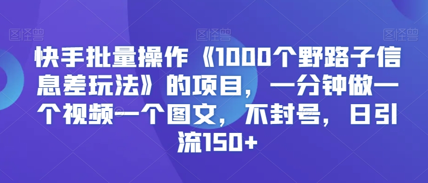 快手批量操作《1000个野路子信息差玩法》的项目，一分钟做一个视频一个图文，不封号，日引流150+【揭秘】-苏柒资源库
