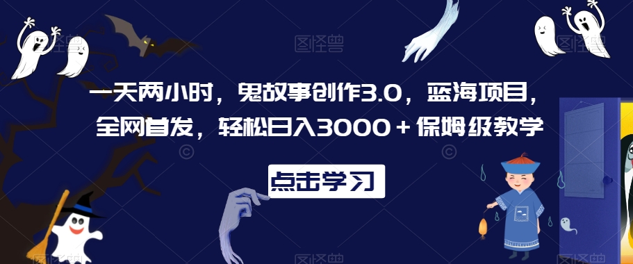一天两小时，鬼故事创作3.0，蓝海项目，全网首发，轻松日入3000＋保姆级教学【揭秘】-苏柒资源库