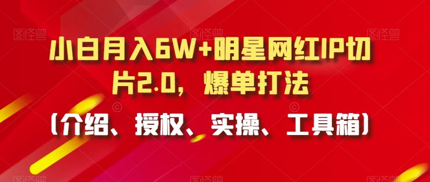 小白月入6W+明星网红IP切片2.0，爆单打法（介绍、授权、实操、工具箱）【揭秘】-苏柒资源库