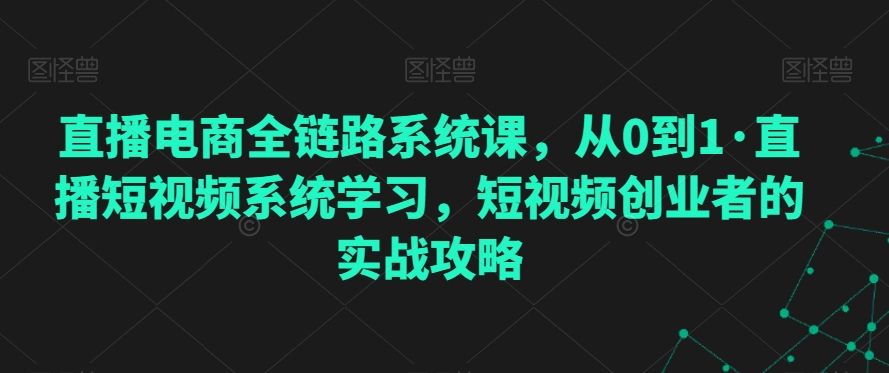直播电商全链路系统课，从0到1·直播短视频系统学习，短视频创业者的实战攻略-苏柒资源库