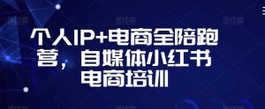 个人IP+电商全陪跑营，自媒体小红书电商培训-苏柒资源库