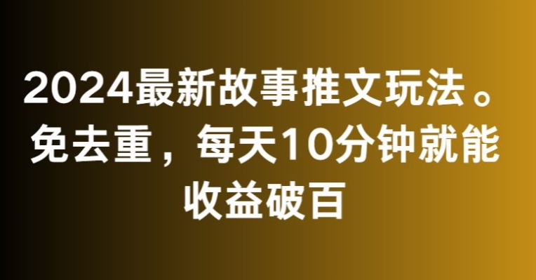 2024最新故事推文玩法，免去重，每天10分钟就能收益破百【揭秘】-苏柒资源库