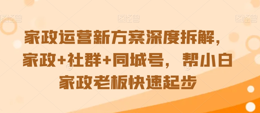 家政运营新方案深度拆解,家政+社群+同城号,帮小白家政老板快速起步-苏柒资源库