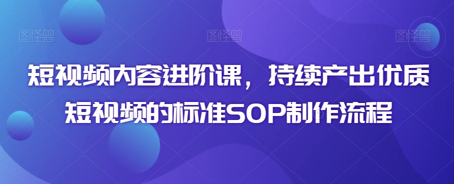 短视频内容进阶课，持续产出优质短视频的标准SOP制作流程-苏柒资源库