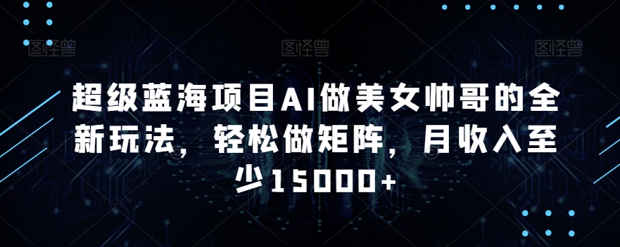 超级蓝海项目AI做美女帅哥的全新玩法，轻松做矩阵，月收入至少15000+【揭秘】-苏柒资源库