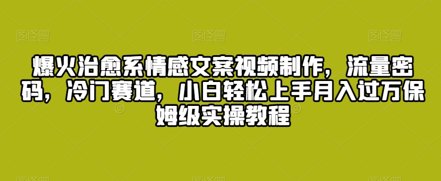 爆火治愈系情感文案视频制作，流量密码，冷门赛道，小白轻松上手月入过万保姆级实操教程【揭秘】-苏柒资源库