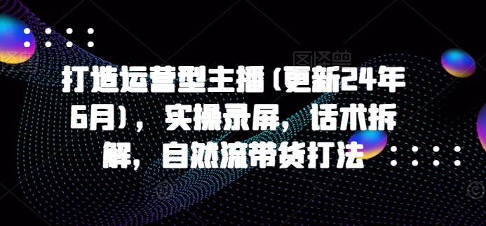 打造运营型主播(更新25年5月)，实操录屏，话术拆解，自然流带货打法-苏柒资源库