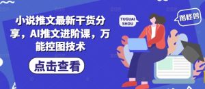 小说推文最新干货分享,AI推文进阶课,万能控图技术-苏柒资源库