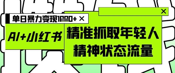 AI+小红书图文，精准抓取年轻人精神状态流量，单日暴力变现多张-苏柒资源库