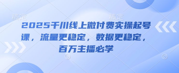 2025千川线上微付费实操起号课，流量更稳定，数据更稳定，百万主播必学-苏柒资源库