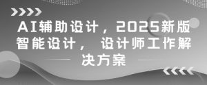 AI辅助设计，2025新版智能设计， 设计师工作解决方案-苏柒资源库