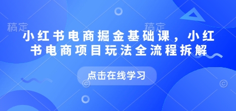 小红书电商掘金课，小红书电商项目玩法全流程拆解（更新5月）-苏柒资源库