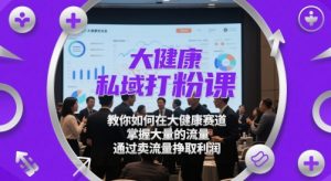 大健康私域打粉课，​教你如何在大健康赛道，掌握大量的流量，通过卖流量挣取利润-苏柒资源库