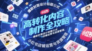 高转化内容制作全攻略，爆款封面设计标题公式，小红书店铺运营与货源管理-苏柒资源库