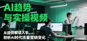 AI趋势与实操视频,从趋势解读入手,剖析AI时代流量营销变化-苏柒资源库