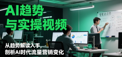 AI趋势与实操视频，从趋势解读入手，剖析AI时代流量营销变化-苏柒资源库