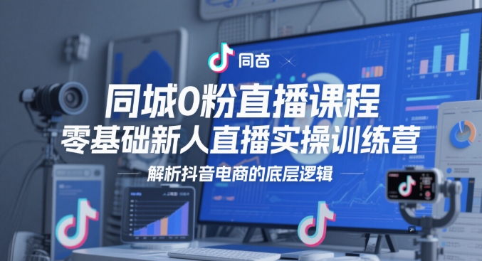 同城0粉直播课程，零基础新人直播实操训练营，解析抖音电商的底层逻辑-苏柒资源库