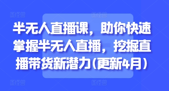半无人直播课，助你快速掌握半无人直播，挖掘直播带货新潜力(更新5月)-苏柒资源库