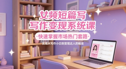 女频短篇写作变现系统课，快速掌握市场热门套路，实现从写作小白到变现达人的蜕变-苏柒资源库