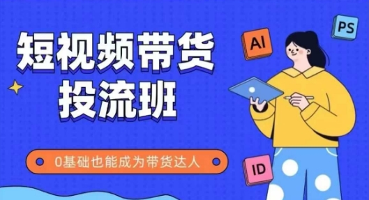 抖音快手短视频带货投流班，详细又全面的抖音快手带货实操课，零基础也能成为带货达人-苏柒资源库