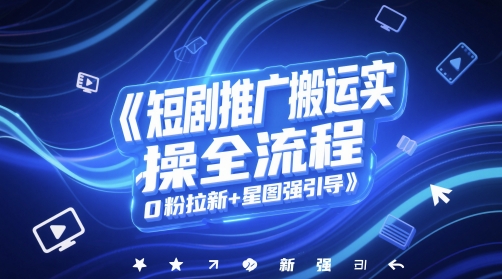 短剧推广搬运实操全流程，0粉拉新+星图强引导-苏柒资源库