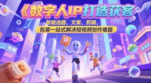 数字人IP打造获客变现实操课，智能选题、文案、剪辑、包装一站式解决短视频创作难题-苏柒资源库