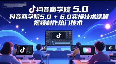 抖音商学院5.0+6.0实操技术课程，视频制作热门技术-苏柒资源库