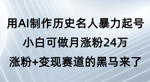 用AI制作历史名人暴力起号，小白可做月涨粉24W涨粉+变现赛道的黑马来了-苏柒资源库