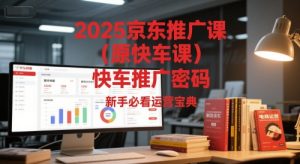 2025京东推广课(原快车课)解锁京东快车推广密码,新手必看运营宝典-苏柒资源库