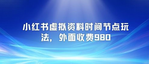 小红书虚拟资料时间节点玩法，外面收费980【附带项目教程】-苏柒资源库