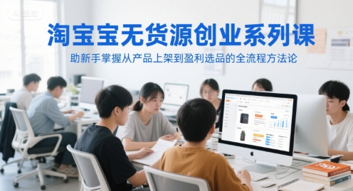 淘宝无货源创业系列课，助新手掌握从产品上架到盈利选品的全流程方法论-苏柒资源库
