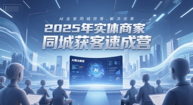 2025年实体商家同城获客速成营，同城企业AI获客全域解决方案-苏柒资源库