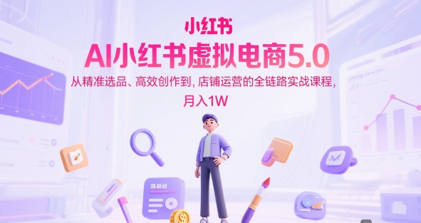 AI小红书虚拟电商5.0，从精准选品、高效创作到，店铺运营的全链路实战课程，月入1W（更新中）-苏柒资源库