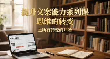 提升文案能力系列课，思维的转变，是所有转变的开始-苏柒资源库