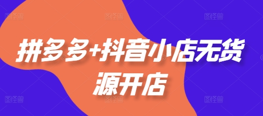 拼多多+抖音小店无货源开店，包括：选品、运营、基础、付费推广、爆款案例等(更新25年6月)-苏柒资源库
