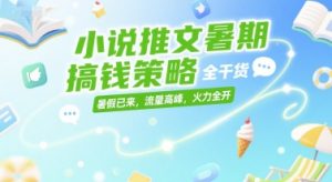 小说推文暑期搞钱策略，全干货，暑假已来，流量高峰，火力全开-苏柒资源库