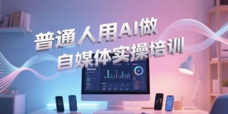 普通人用AI做自媒体实操培训，普通人一个人用ai做自媒体，视频制作、短视频引流、直播带货，轻松入门-苏柒资源库