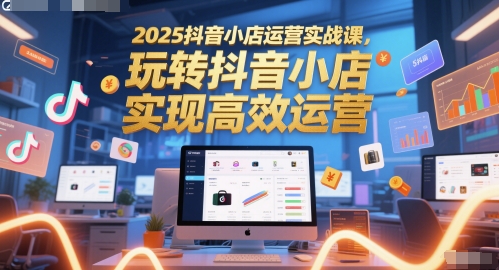 2025抖音小店运营实战课，玩转抖音小店，实现高效运营-苏柒资源库