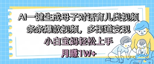 AI一键生成母子对话育儿类视频，条条爆款视频，多渠道变现，小白宝妈轻松上手，月入1W+-苏柒资源库