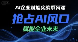 AI企业赋能实战系列课,抢占AI风口,赋能企业未来-苏柒资源库