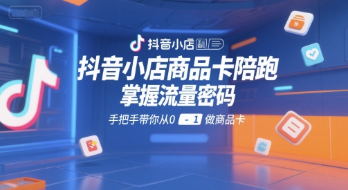 抖音小店商品卡陪跑，掌握流量密码，手把手带你从0-1做商品卡-苏柒资源库