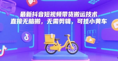 最新抖音短视频带货搬运技术，直接无脑搬，无需剪辑，可挂小黄车-苏柒资源库