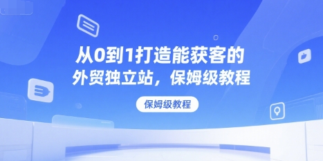 从0到1打造能获客的外贸独立站，保姆级教程-苏柒资源库
