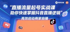 直播流量起号实战课,助你快速掌握抖音直播逻辑,高效启动商家自播-苏柒资源库