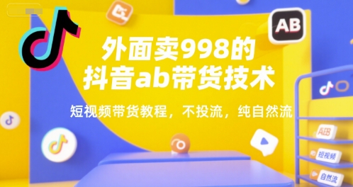 外面卖998的抖音ab带货技术，短视频带货教程，不投流，纯自然流-苏柒资源库