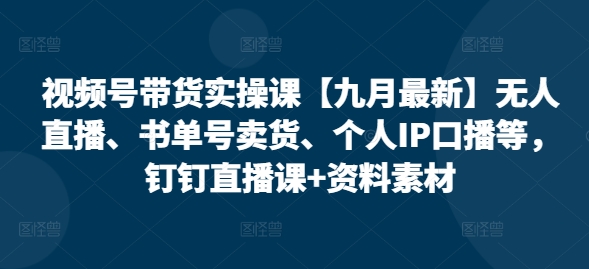 视频号带货实操课【25年7月最新】无人直播、书单号卖货、个人IP口播等，钉钉直播课+资料素材-苏柒资源库