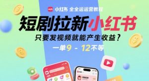 短剧拉新小红书全运营教程,只要发视频就能产生收益,一单9-12不等-苏柒资源库