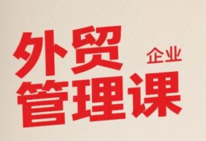 中小外贸企业管理课,系统性强,直击痛点,助企业全面提升管理智慧-苏柒资源库