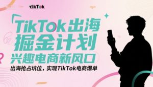 TikTok出海掘金计划,兴趣电商新风口,出海抢占坑位,实现TikTok电商爆单-苏柒资源库