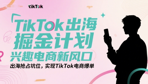 TikTok出海掘金计划，兴趣电商新风口，出海抢占坑位，实现TikTok电商爆单-苏柒资源库